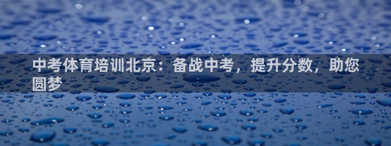 极悦娱乐代理人是谁呀：中考体育培训北京：备战中考，提