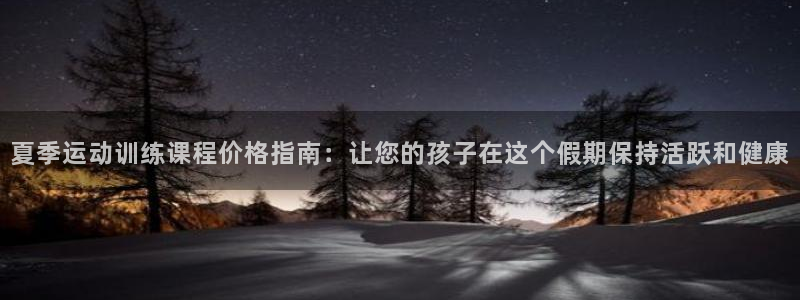 极悦平台官网登录不了怎么办：夏季运动训练课程价格指南