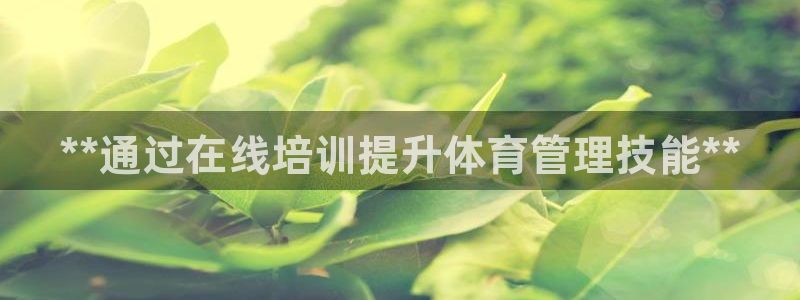 极悦平台安全吗：**通过在线培训提升体育管理技能**