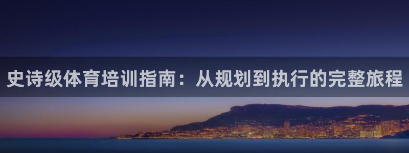 极悦官网首页：史诗级体育培训指南：从规划到执行的完整