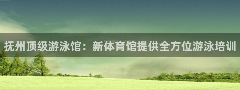 极悦平台的注册流程及注意事项是什么：抚州顶级游泳馆：