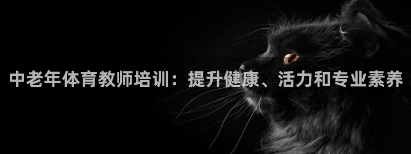 极悦官方网站入口：中老年体育教师培训：提升健康、活力