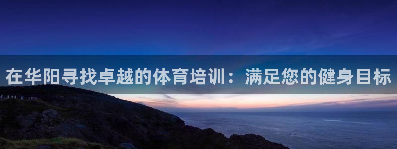 极悦平台网址皮皮虾下载：在华阳寻找卓越的体育培训：满