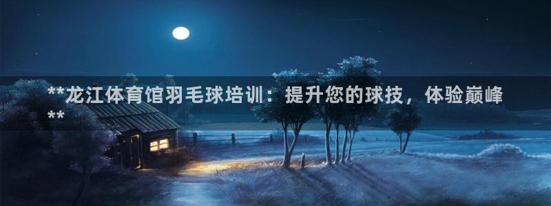 极悦平台官网入口网站：**龙江体育馆羽毛球培训：提升