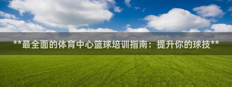 极悦注册：**最全面的体育中心篮球培训指南：提升你的
