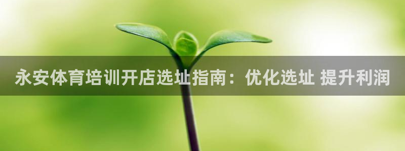 极悦娱乐官网下载app：永安体育培训开店选址指南：优