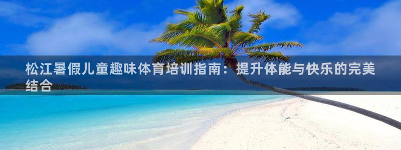 极悦平台官网下载中心：松江暑假儿童趣味体育培训指南：