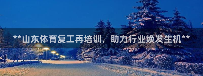 极悦平台家7O777：**山东体育复工再培训，助力行