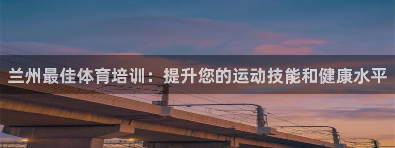 极悦平台官网入口网站：兰州最佳体育培训：提升您的运动