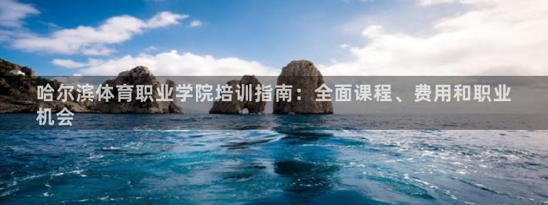 极悦平台集7O777：哈尔滨体育职业学院培训指南：全