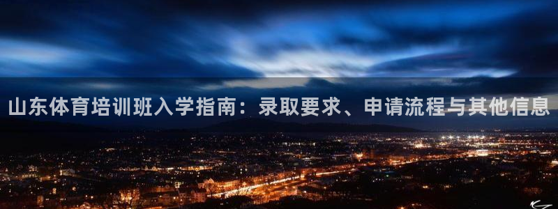 极悦娱乐负责人：山东体育培训班入学指南：录取要求、申