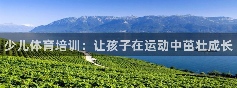 极悦平台官方网站下载安装：少儿体育培训：让孩子在运动