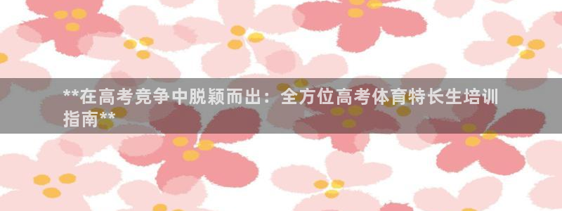 极悦平台注册官方网站下载安卓：**在高考竞争中脱颖而