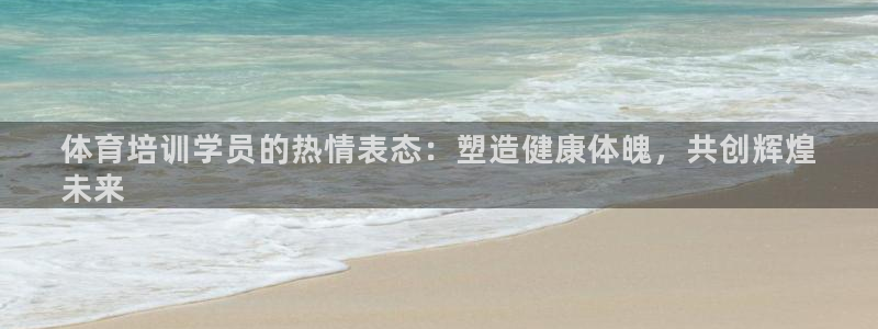 极悦生活家是什么平台：体育培训学员的热情表态：塑造健