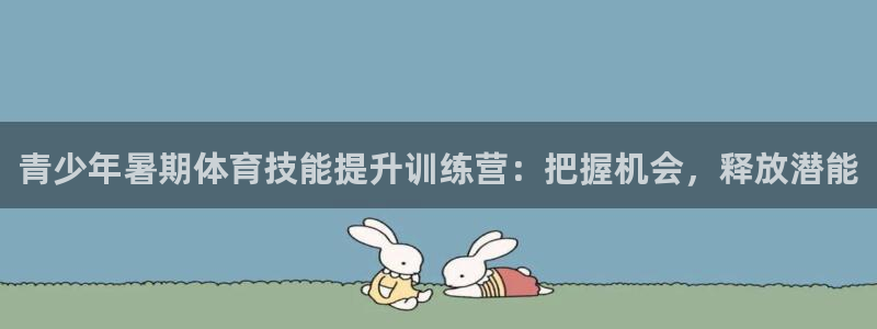 极悦平台客服的联系方式：青少年暑期体育技能提升训练营