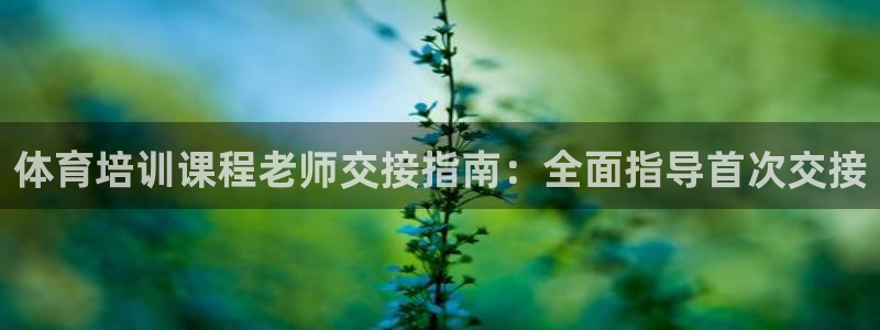 极悦平台注册和登录页面在哪：体育培训课程老师交接指南