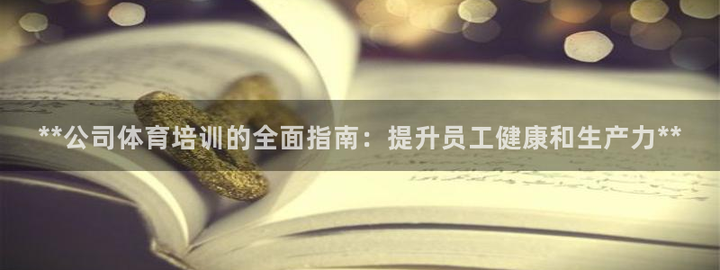 极悦官网旗舰店电话：**公司体育培训的全面指南：提升