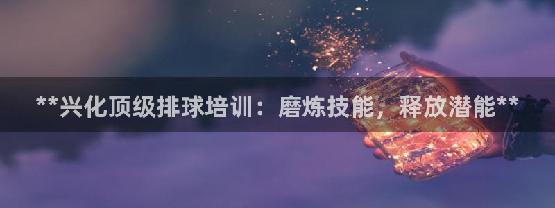 极悦牙膏怎么样知乎：**兴化顶级排球培训：磨炼技能，