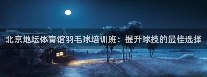 极悦平台官网登录网址是多少：北京地坛体育馆羽毛球培训