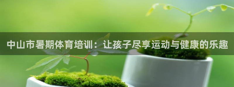 极悦平台官方网址是什么：中山市暑期体育培训：让孩子尽