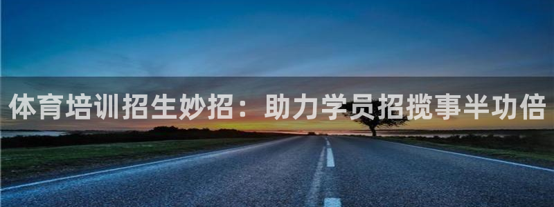 极悦平台注册流程：体育培训招生妙招：助力学员招揽事半