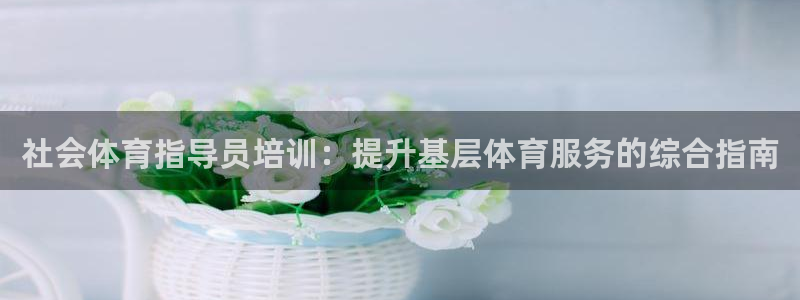 极悦平台注册申请流程详解：社会体育指导员培训：提升基
