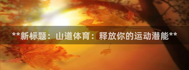 极悦平台有风险吗安全吗：**新标题：山道体育：释放你