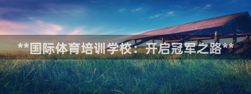 极悦平台网址皮皮虾下载：**国际体育培训学校：开启冠