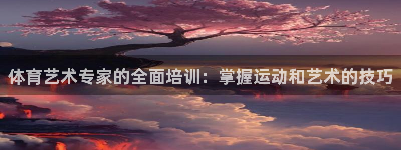 极悦平台注册和登录页面在哪：体育艺术专家的全面培训：