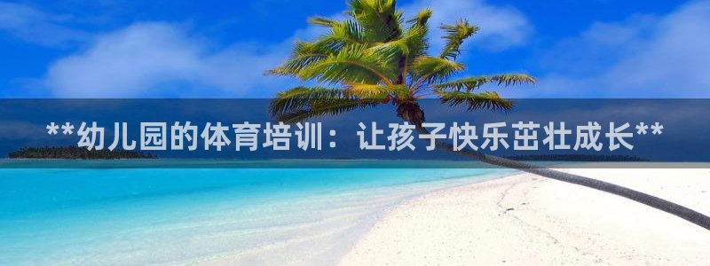 极悦娱乐是资金盘吗：**幼儿园的体育培训：让孩子快乐
