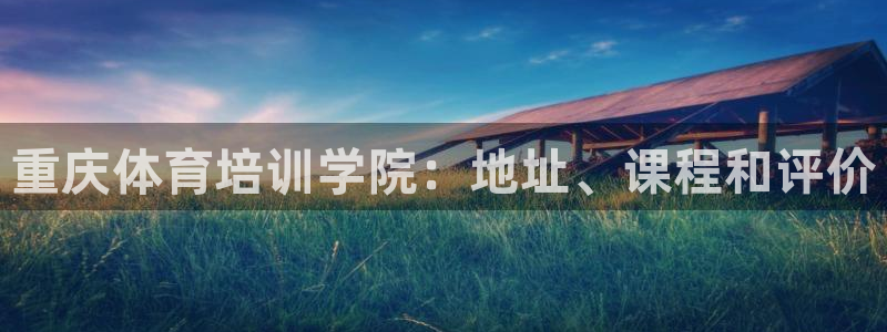 极悦官网的登录方法有哪些：重庆体育培训学院：地址、课