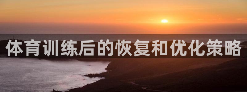 极悦娱乐登录网站每天的工作内容：体育训练后的恢复和优化策略