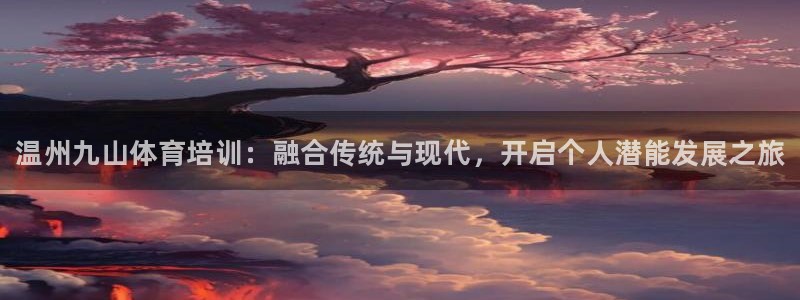 极悦娱乐官网下载app：温州九山体育培训：融合传统与现代，开