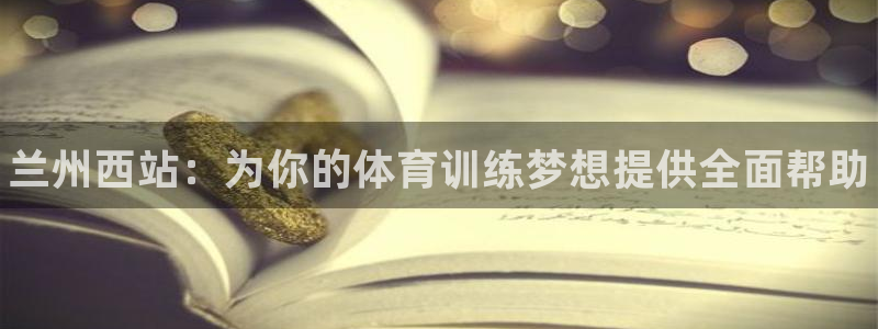极悦官网登录：兰州西站：为你的体育训练梦想提供全面帮助