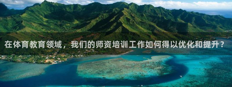 极悦娱乐分7O777：在体育教育领域，我们的师资培训