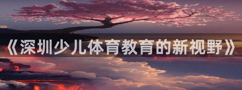 极悦平台平台登录入口：《深圳少儿体育教育的新视野》