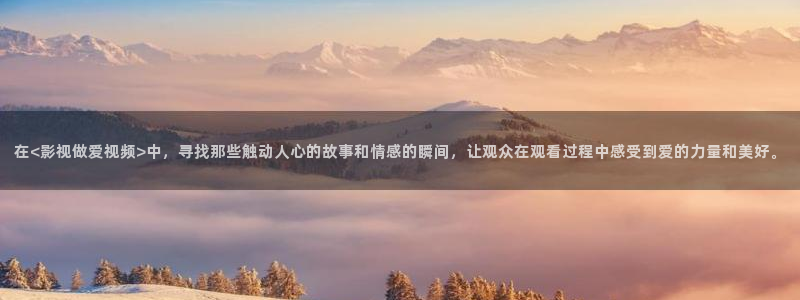 真不卡影院免费观看：在<影视做爱视频>中，寻找那些触动人心的故事和情感的瞬间，让观众在观看过程中感受到爱的力量和美好。