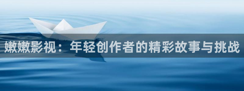 真不卡影院伦理：嫩嫩影视：年轻创作者的精彩故事与挑战