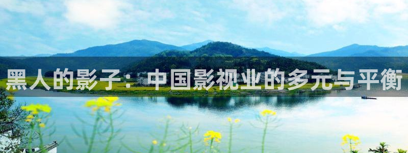 真不卡影院最新：黑人的影子：中国影视业的多元与平衡